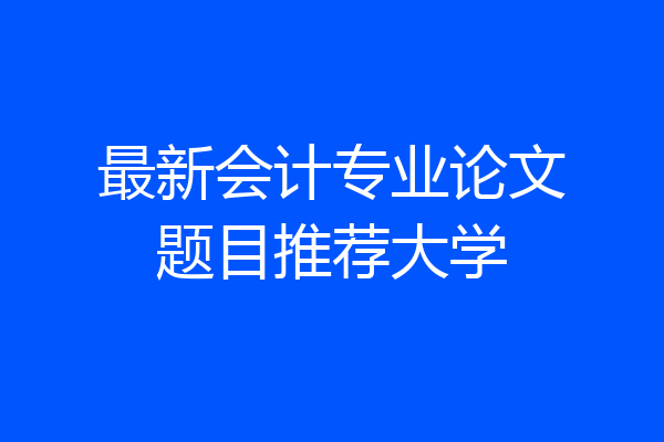 最新会计专业论文题目推荐大学