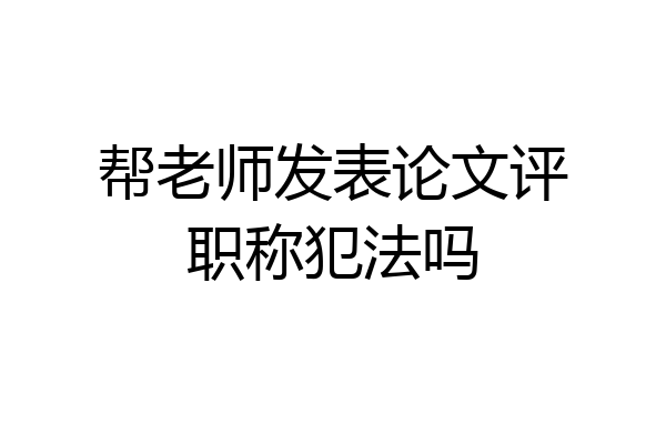 帮老师发表论文评职称犯法吗