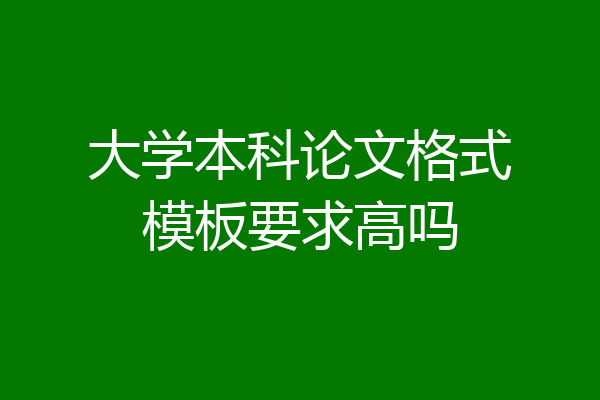 大学本科论文格式模板要求高吗