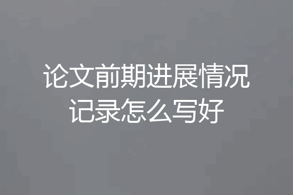 论文前期进展情况记录怎么写好