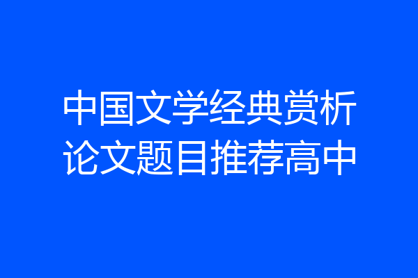 中国文学经典赏析论文题目推荐高中