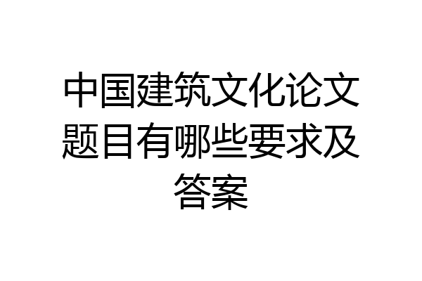 中国建筑文化论文题目有哪些要求及答案