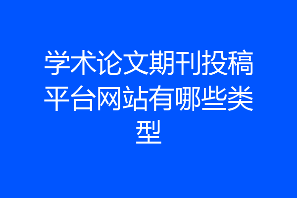 学术论文期刊投稿平台网站有哪些类型