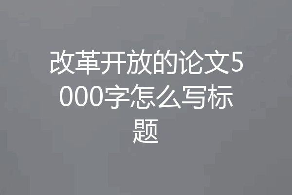 改革开放的论文5000字怎么写标题