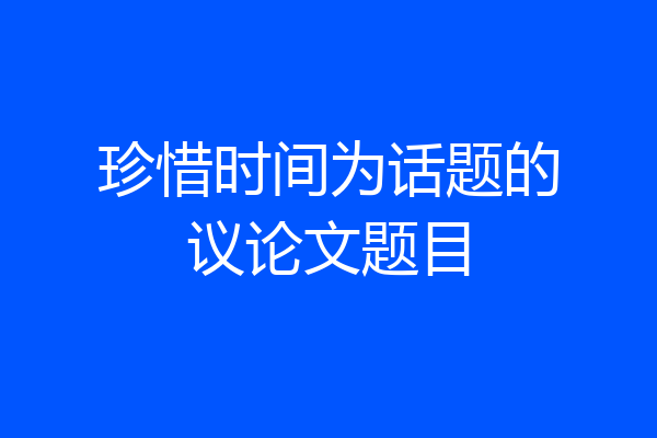 珍惜时间为话题的议论文题目