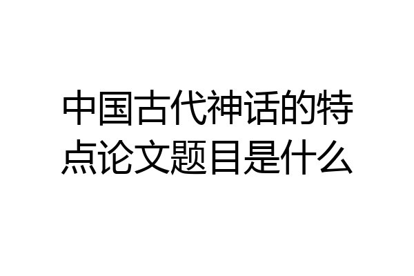 中国古代神话的特点论文题目是什么