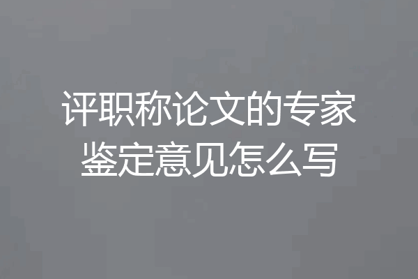 评职称论文的专家鉴定意见怎么写
