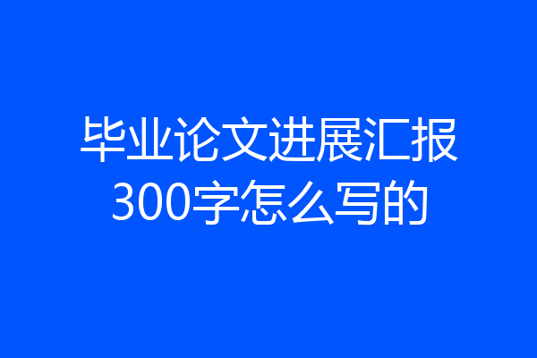 毕业论文进展汇报300字怎么写的