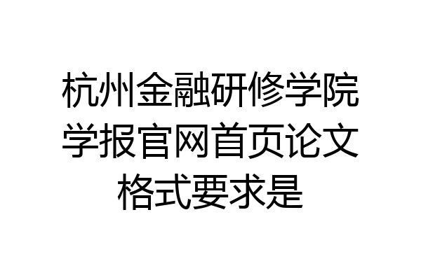 杭州金融研修学院学报官网首页论文格式要求是
