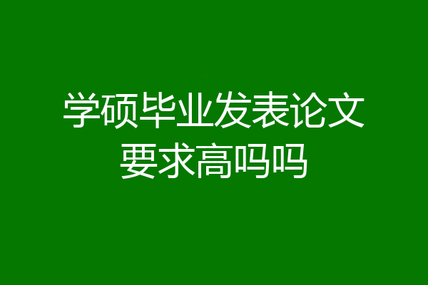 学硕毕业发表论文要求高吗吗