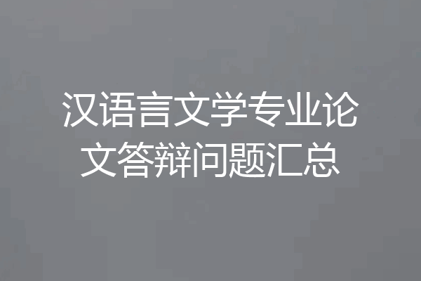 汉语言文学专业论文答辩问题汇总