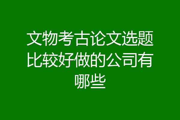 文物考古论文选题比较好做的公司有哪些