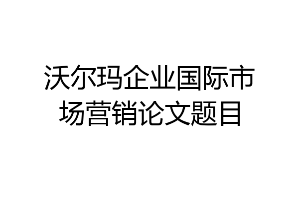 沃尔玛企业国际市场营销论文题目
