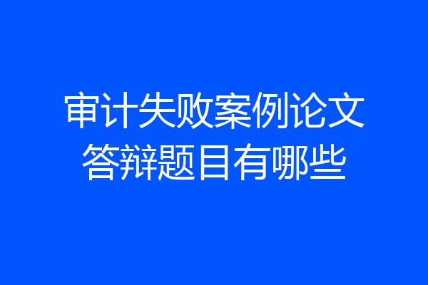 审计失败案例论文答辩题目有哪些