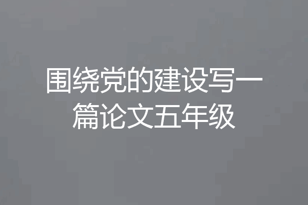 围绕党的建设写一篇论文五年级