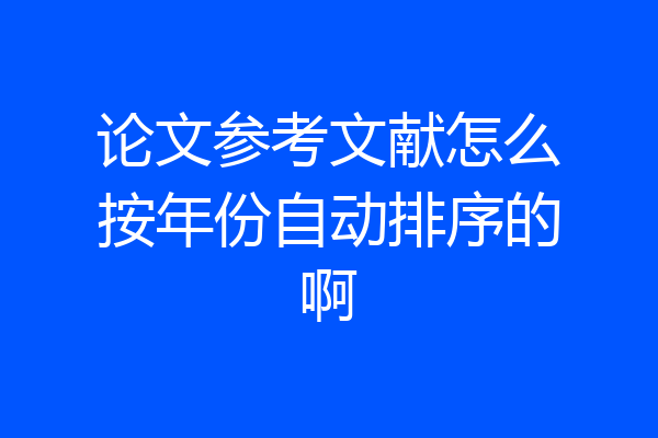 论文参考文献怎么按年份自动排序的啊