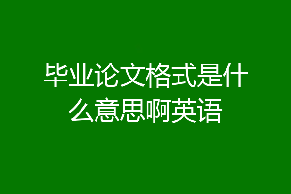 毕业论文格式是什么意思啊英语