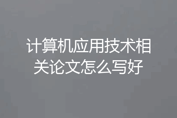 计算机应用技术相关论文怎么写好
