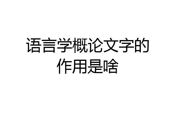 语言学概论文字的作用是啥