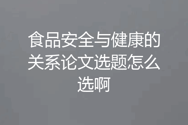 食品安全与健康的关系论文选题怎么选啊
