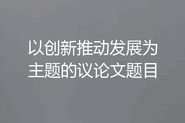 以创新推动发展为主题的议论文题目