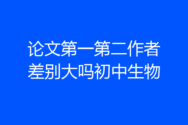 论文第一第二作者差别大吗初中生物