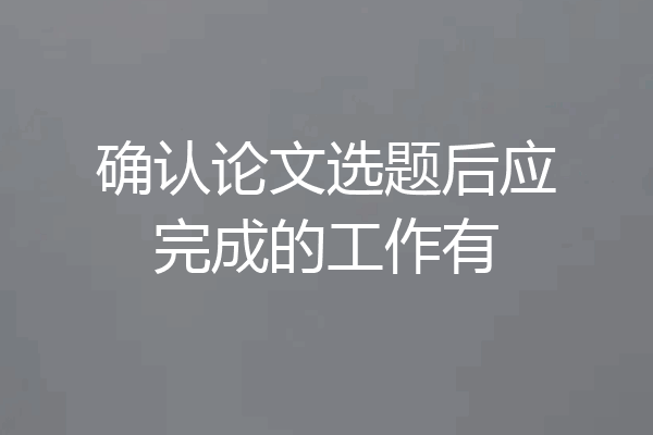 确认论文选题后应完成的工作有