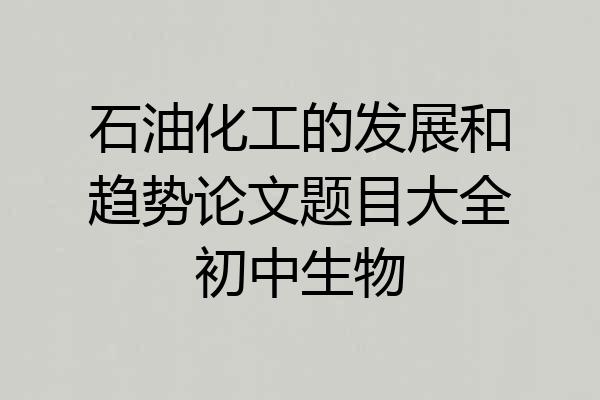 石油化工的发展和趋势论文题目大全初中生物