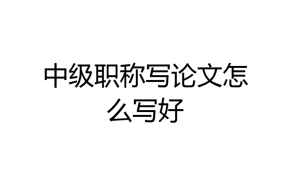 中级职称写论文怎么写好