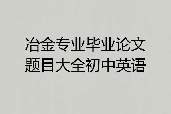 冶金专业毕业论文题目大全初中英语