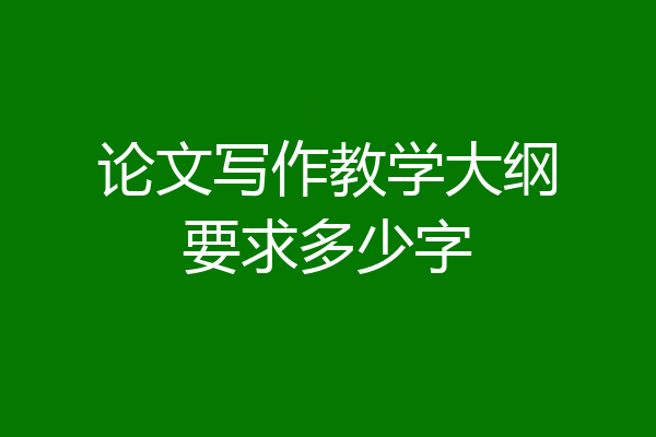 论文写作教学大纲要求多少字