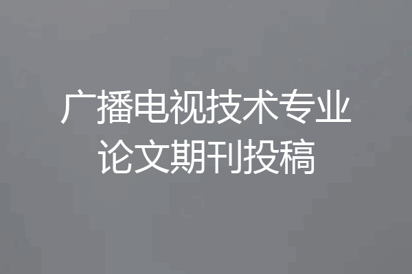 广播电视技术专业论文期刊投稿