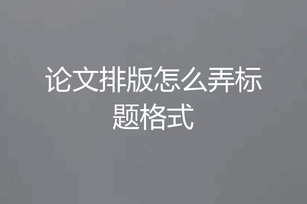 论文排版怎么弄标题格式