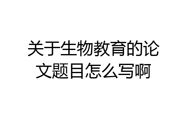 关于生物教育的论文题目怎么写啊