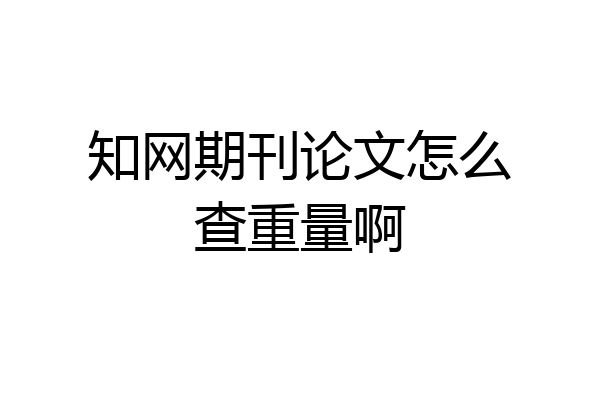 知网期刊论文怎么查重量啊