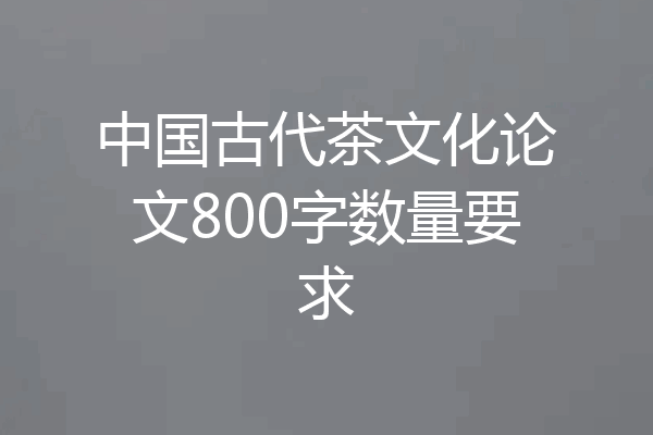 中国古代茶文化论文800字数量要求