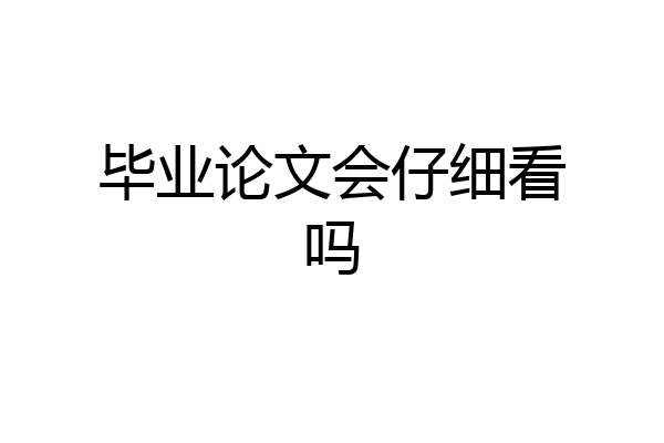 毕业论文会仔细看吗