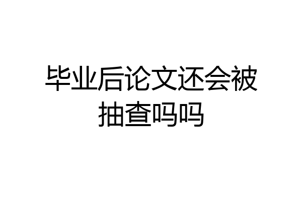 毕业后论文还会被抽查吗吗