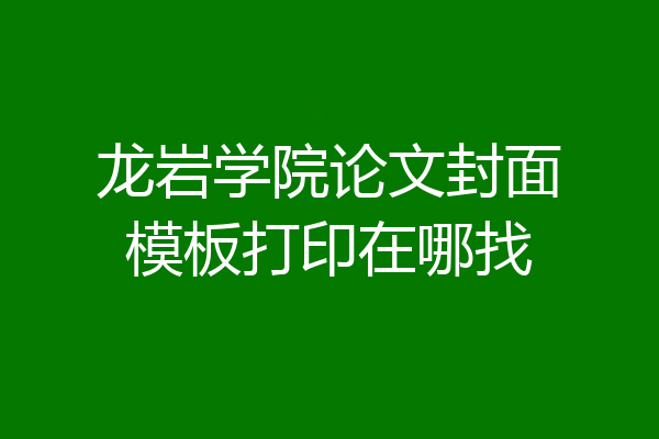 龙岩学院论文封面模板打印在哪找