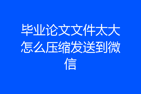 毕业论文文件太大怎么压缩发送到微信
