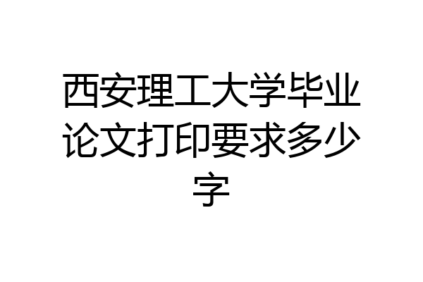 西安理工大学毕业论文打印要求多少字