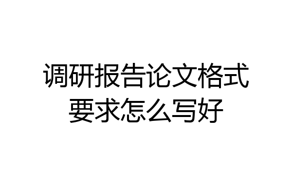 调研报告论文格式要求怎么写好