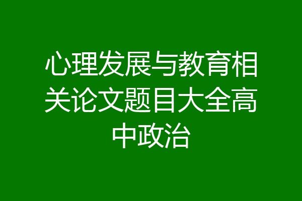 心理发展与教育相关论文题目大全高中政治