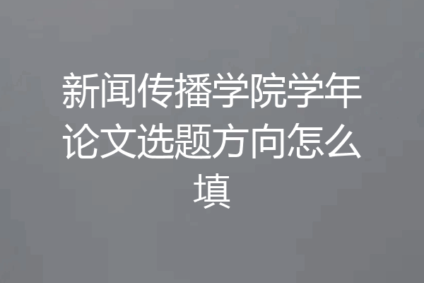 新闻传播学院学年论文选题方向怎么填