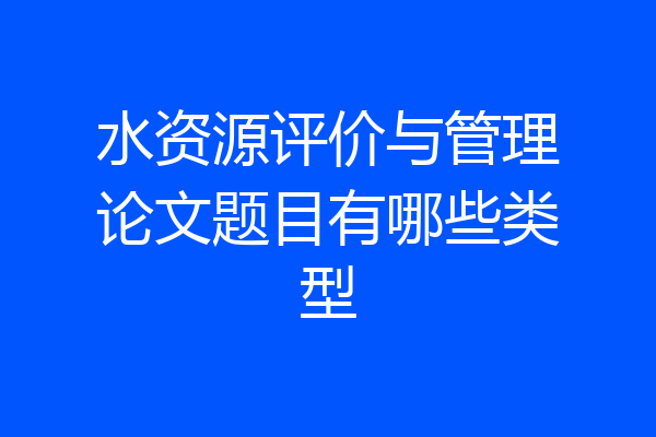 水资源评价与管理论文题目有哪些类型