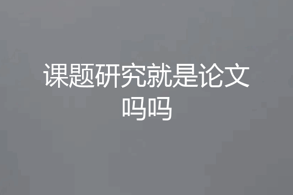 课题研究就是论文吗吗