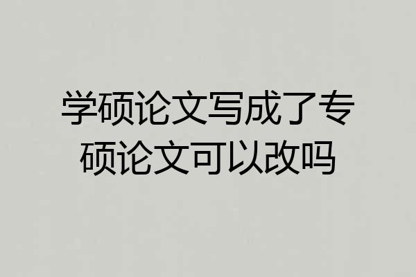 学硕论文写成了专硕论文可以改吗