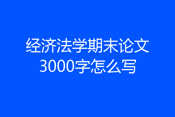 经济法学期末论文3000字怎么写