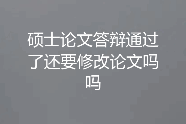 硕士论文答辩通过了还要修改论文吗吗