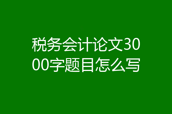 税务会计论文3000字题目怎么写